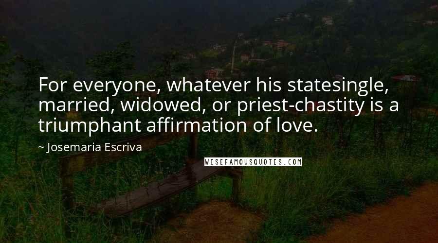 Josemaria Escriva Quotes: For everyone, whatever his statesingle, married, widowed, or priest-chastity is a triumphant affirmation of love.