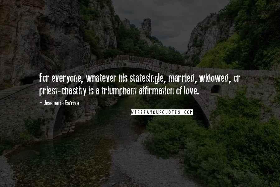 Josemaria Escriva Quotes: For everyone, whatever his statesingle, married, widowed, or priest-chastity is a triumphant affirmation of love.