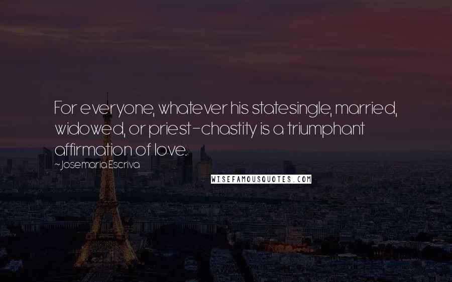 Josemaria Escriva Quotes: For everyone, whatever his statesingle, married, widowed, or priest-chastity is a triumphant affirmation of love.