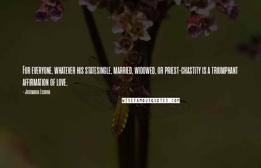 Josemaria Escriva Quotes: For everyone, whatever his statesingle, married, widowed, or priest-chastity is a triumphant affirmation of love.