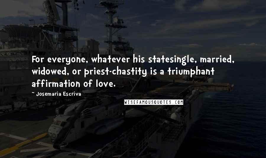 Josemaria Escriva Quotes: For everyone, whatever his statesingle, married, widowed, or priest-chastity is a triumphant affirmation of love.