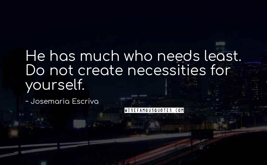 Josemaria Escriva Quotes: He has much who needs least. Do not create necessities for yourself.