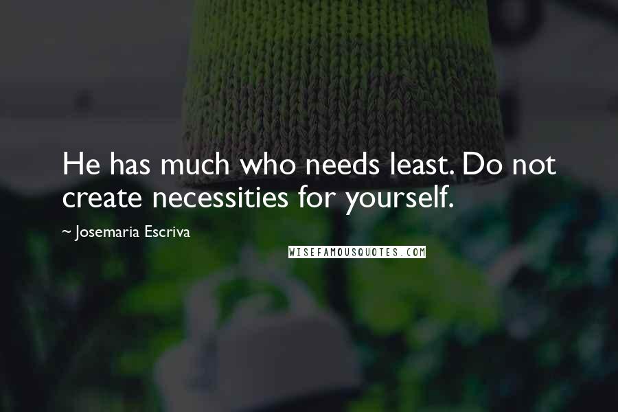 Josemaria Escriva Quotes: He has much who needs least. Do not create necessities for yourself.