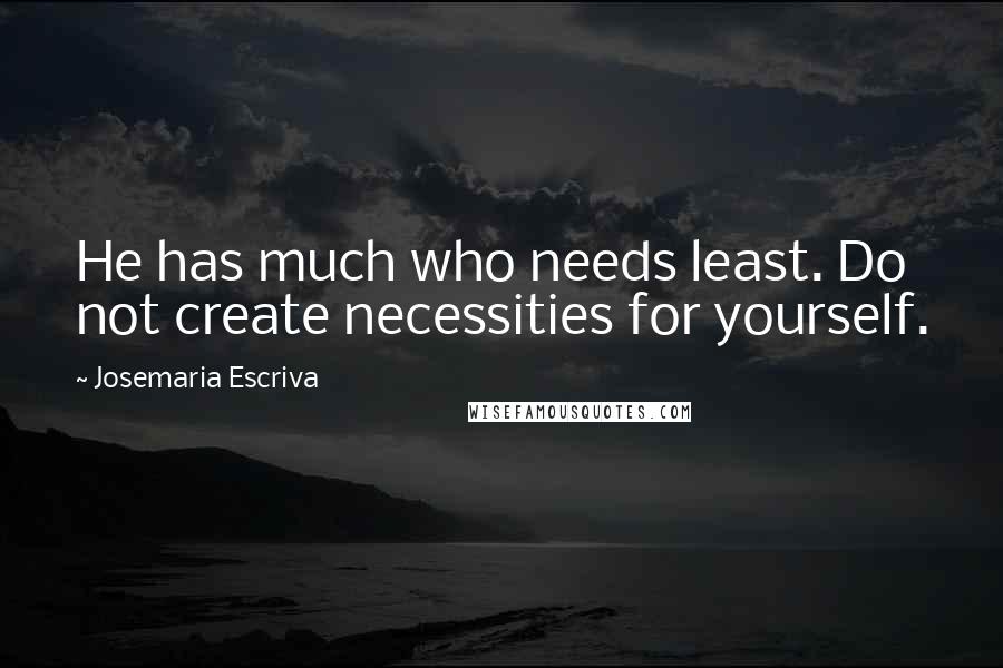 Josemaria Escriva Quotes: He has much who needs least. Do not create necessities for yourself.