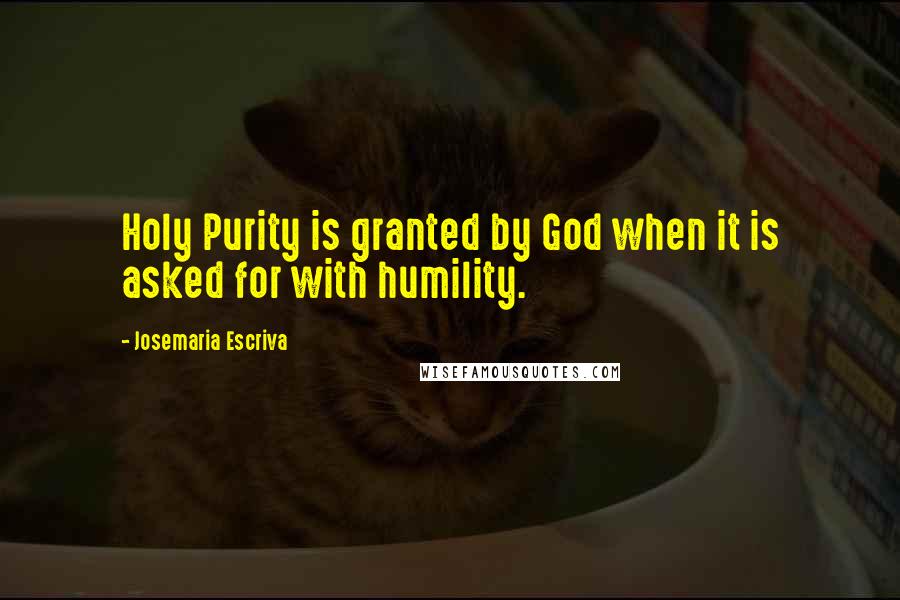 Josemaria Escriva Quotes: Holy Purity is granted by God when it is asked for with humility.