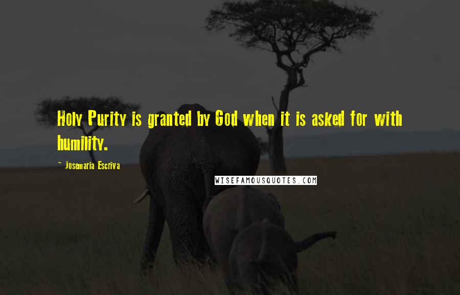 Josemaria Escriva Quotes: Holy Purity is granted by God when it is asked for with humility.