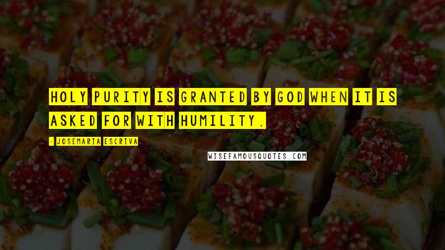 Josemaria Escriva Quotes: Holy Purity is granted by God when it is asked for with humility.