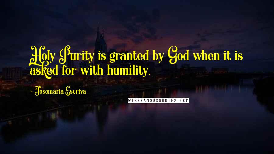 Josemaria Escriva Quotes: Holy Purity is granted by God when it is asked for with humility.