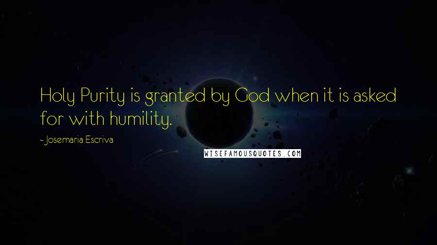 Josemaria Escriva Quotes: Holy Purity is granted by God when it is asked for with humility.