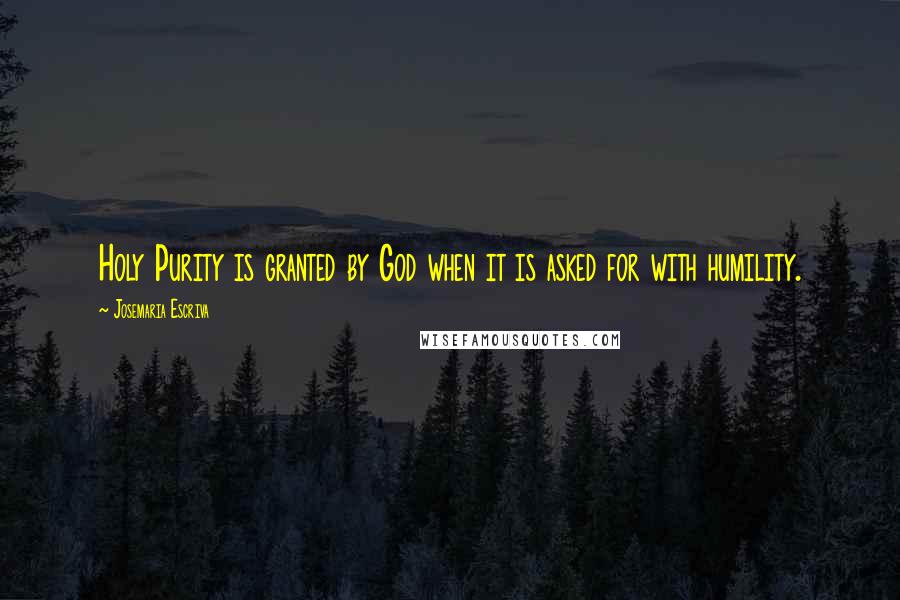 Josemaria Escriva Quotes: Holy Purity is granted by God when it is asked for with humility.