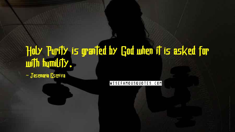Josemaria Escriva Quotes: Holy Purity is granted by God when it is asked for with humility.