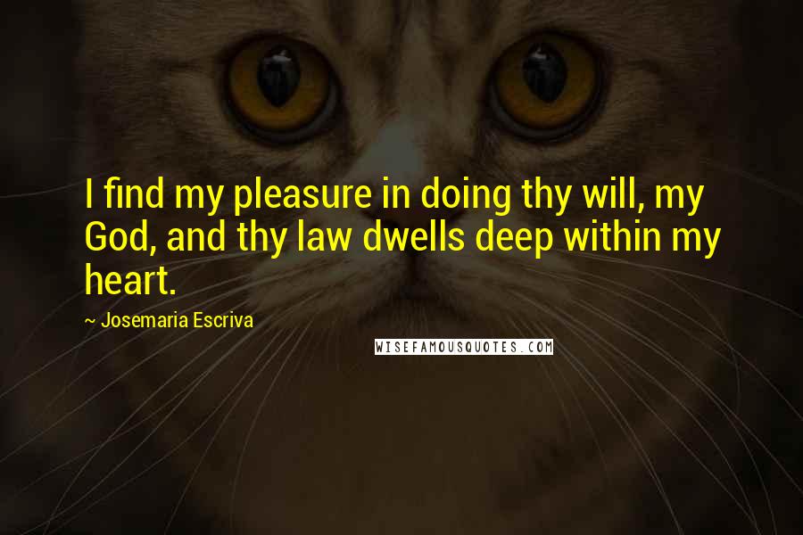 Josemaria Escriva Quotes: I find my pleasure in doing thy will, my God, and thy law dwells deep within my heart.