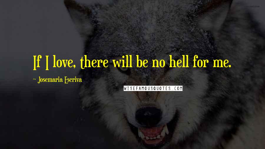Josemaria Escriva Quotes: If I love, there will be no hell for me.