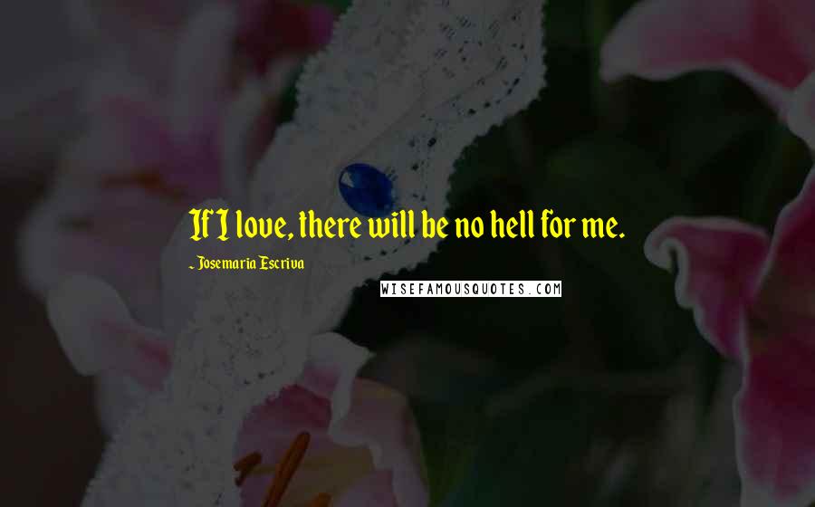 Josemaria Escriva Quotes: If I love, there will be no hell for me.