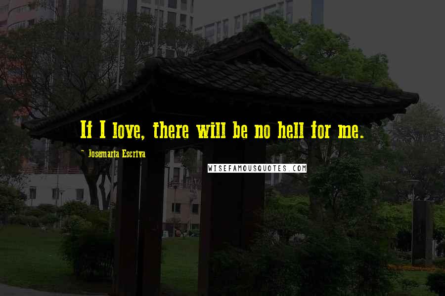 Josemaria Escriva Quotes: If I love, there will be no hell for me.