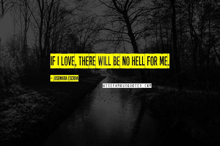 Josemaria Escriva Quotes: If I love, there will be no hell for me.