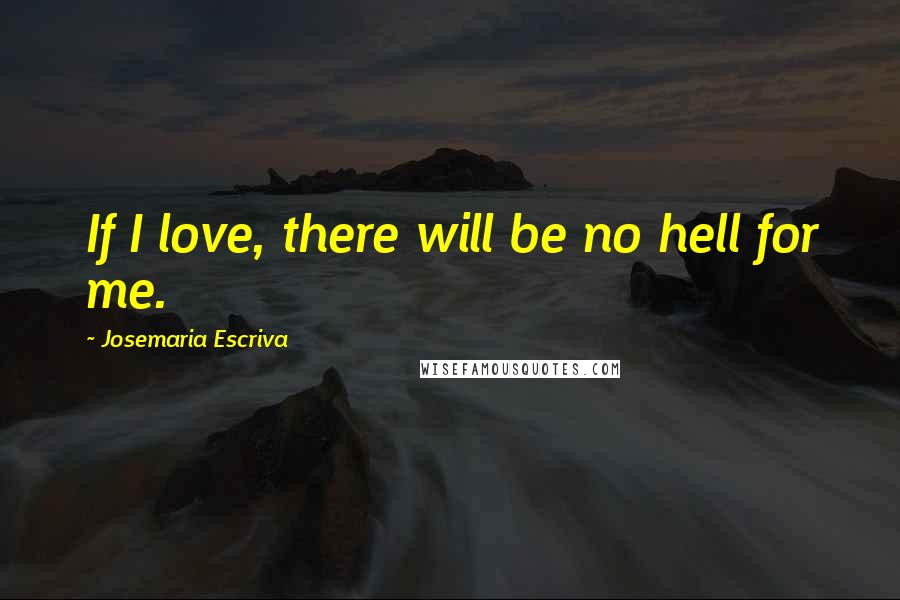 Josemaria Escriva Quotes: If I love, there will be no hell for me.