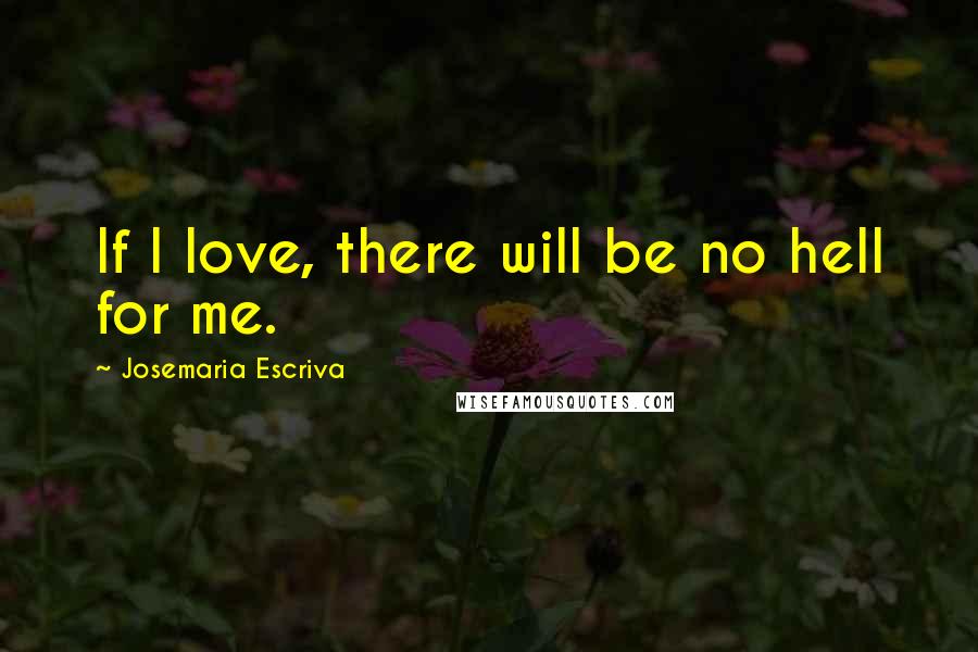 Josemaria Escriva Quotes: If I love, there will be no hell for me.
