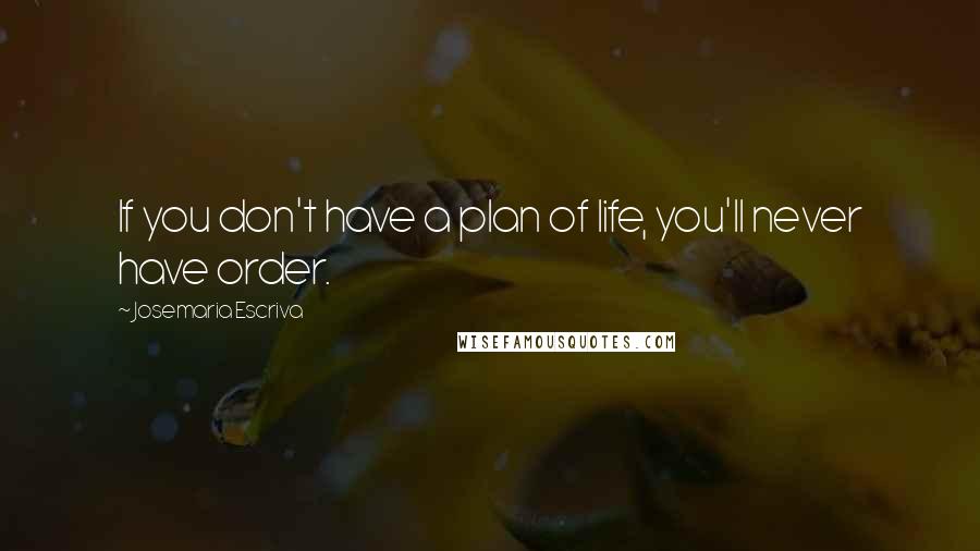 Josemaria Escriva Quotes: If you don't have a plan of life, you'll never have order.