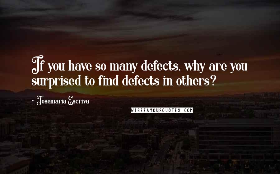 Josemaria Escriva Quotes: If you have so many defects, why are you surprised to find defects in others?