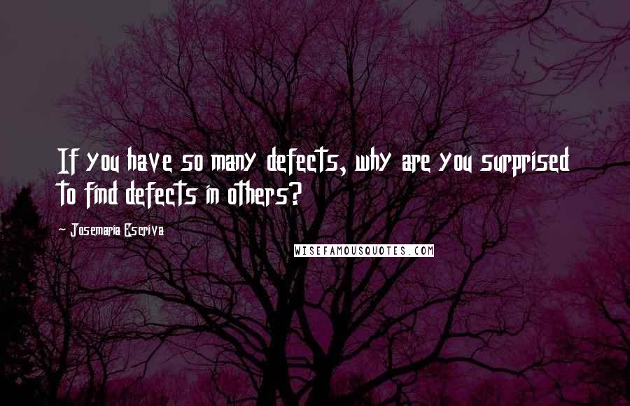 Josemaria Escriva Quotes: If you have so many defects, why are you surprised to find defects in others?