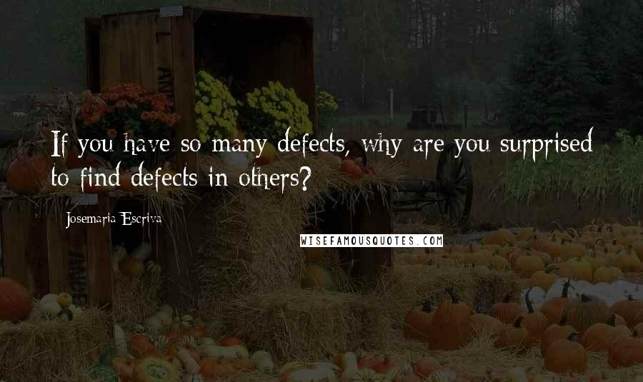 Josemaria Escriva Quotes: If you have so many defects, why are you surprised to find defects in others?