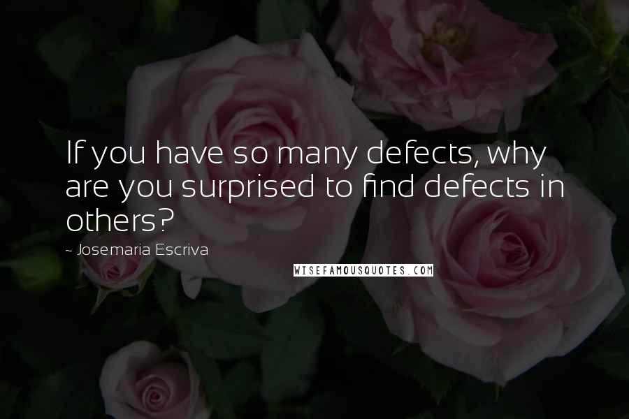 Josemaria Escriva Quotes: If you have so many defects, why are you surprised to find defects in others?