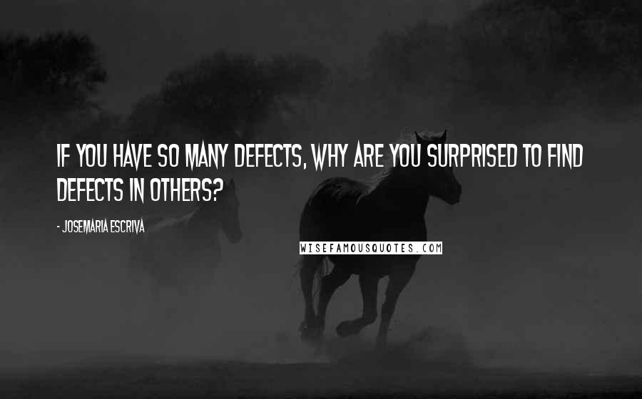 Josemaria Escriva Quotes: If you have so many defects, why are you surprised to find defects in others?