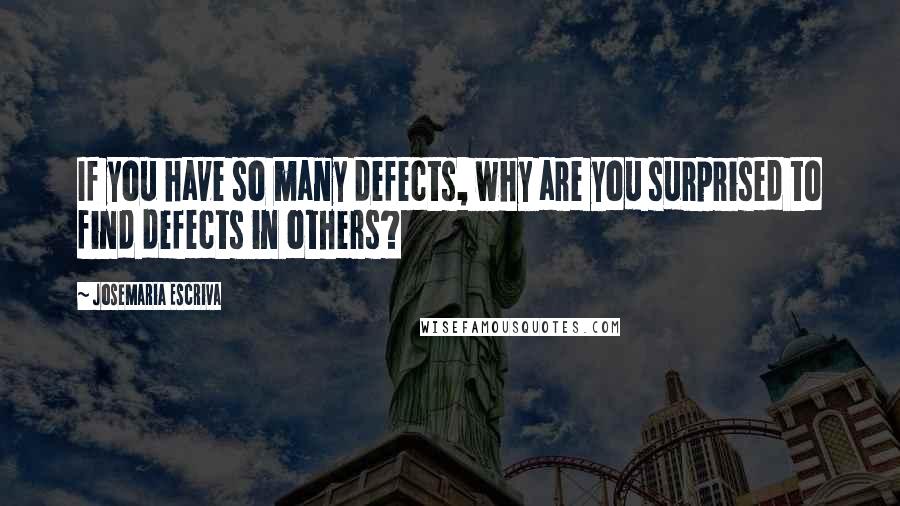 Josemaria Escriva Quotes: If you have so many defects, why are you surprised to find defects in others?