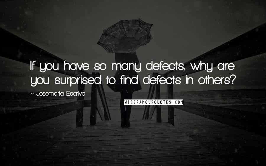 Josemaria Escriva Quotes: If you have so many defects, why are you surprised to find defects in others?