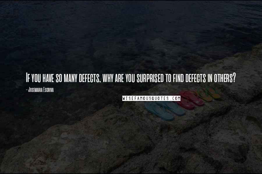 Josemaria Escriva Quotes: If you have so many defects, why are you surprised to find defects in others?