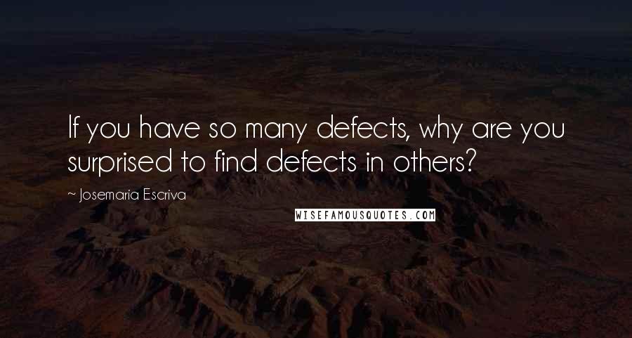 Josemaria Escriva Quotes: If you have so many defects, why are you surprised to find defects in others?