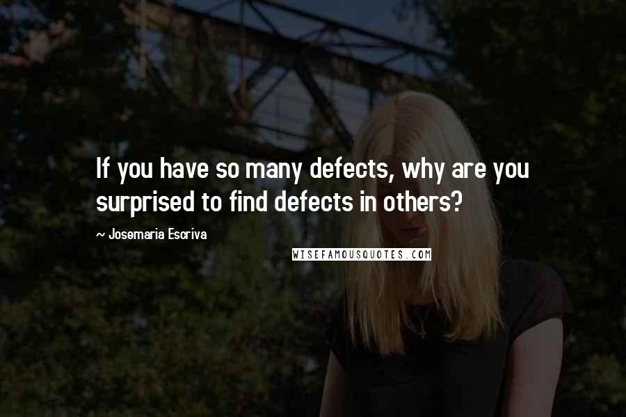 Josemaria Escriva Quotes: If you have so many defects, why are you surprised to find defects in others?