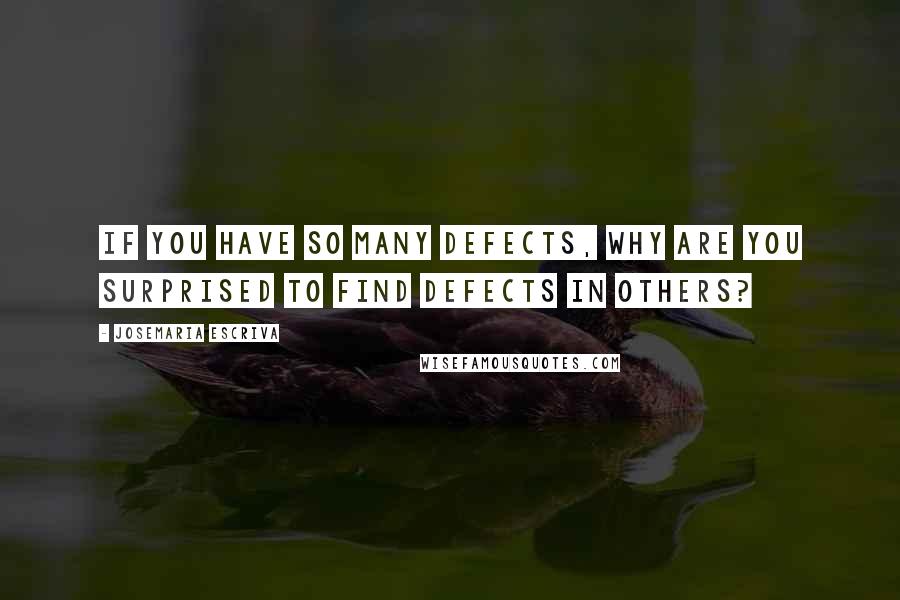 Josemaria Escriva Quotes: If you have so many defects, why are you surprised to find defects in others?