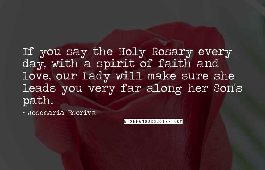 Josemaria Escriva Quotes: If you say the Holy Rosary every day, with a spirit of faith and love, our Lady will make sure she leads you very far along her Son's path.