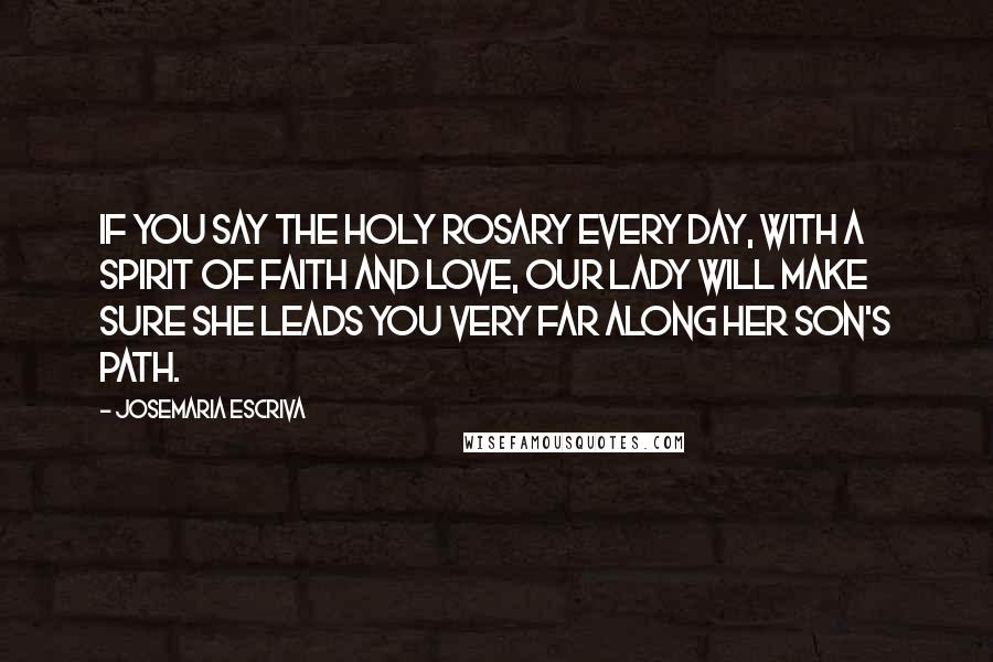 Josemaria Escriva Quotes: If you say the Holy Rosary every day, with a spirit of faith and love, our Lady will make sure she leads you very far along her Son's path.