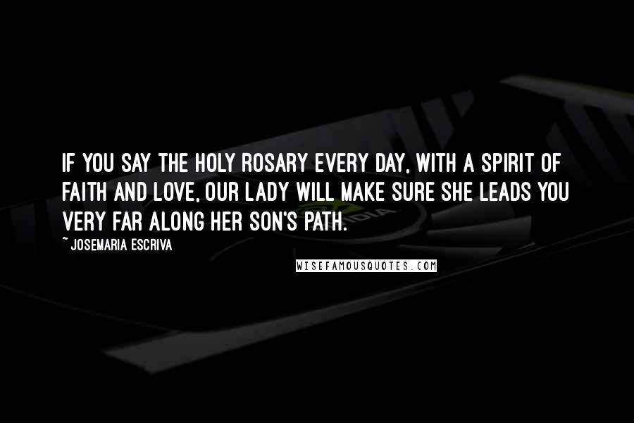 Josemaria Escriva Quotes: If you say the Holy Rosary every day, with a spirit of faith and love, our Lady will make sure she leads you very far along her Son's path.
