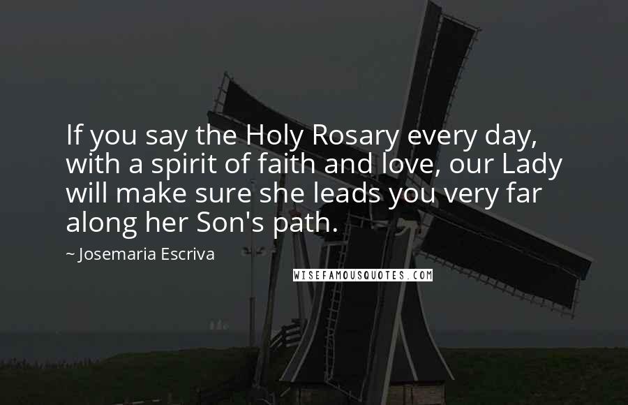Josemaria Escriva Quotes: If you say the Holy Rosary every day, with a spirit of faith and love, our Lady will make sure she leads you very far along her Son's path.