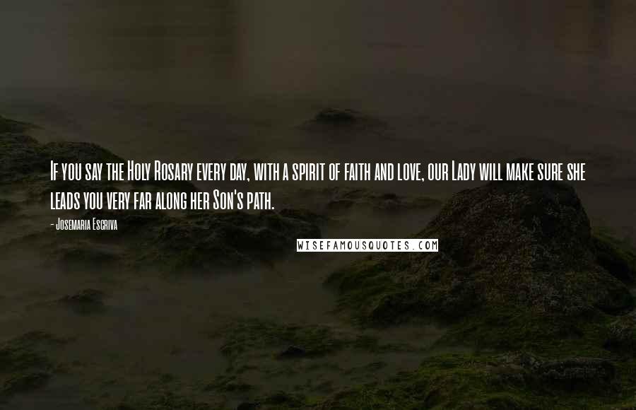 Josemaria Escriva Quotes: If you say the Holy Rosary every day, with a spirit of faith and love, our Lady will make sure she leads you very far along her Son's path.