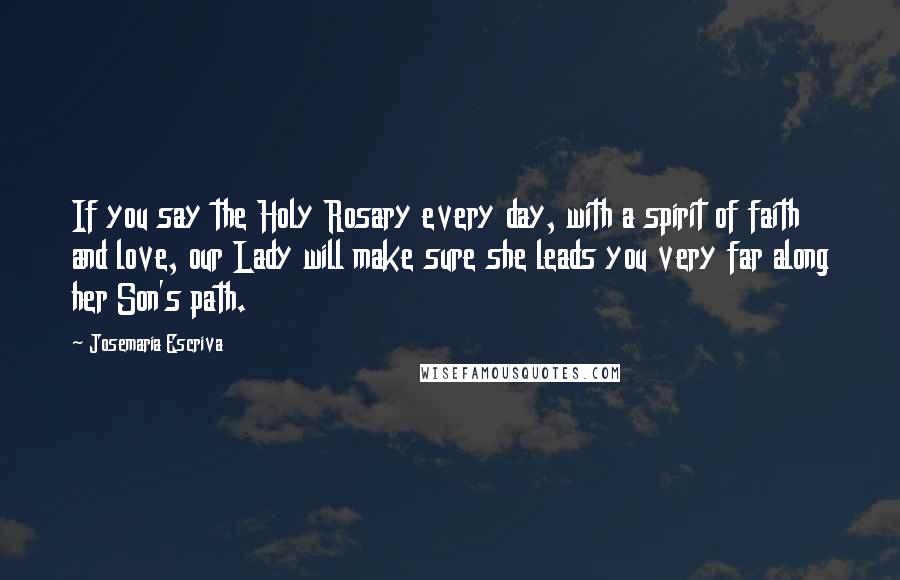 Josemaria Escriva Quotes: If you say the Holy Rosary every day, with a spirit of faith and love, our Lady will make sure she leads you very far along her Son's path.