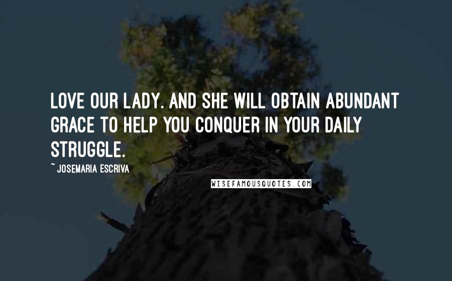 Josemaria Escriva Quotes: Love our Lady. And she will obtain abundant grace to help you conquer in your daily struggle.