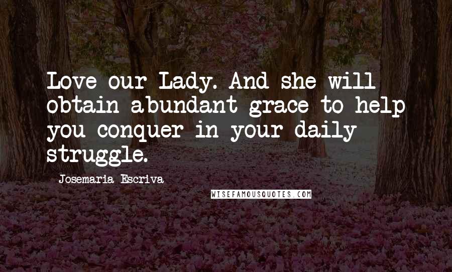 Josemaria Escriva Quotes: Love our Lady. And she will obtain abundant grace to help you conquer in your daily struggle.