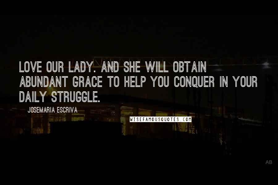Josemaria Escriva Quotes: Love our Lady. And she will obtain abundant grace to help you conquer in your daily struggle.