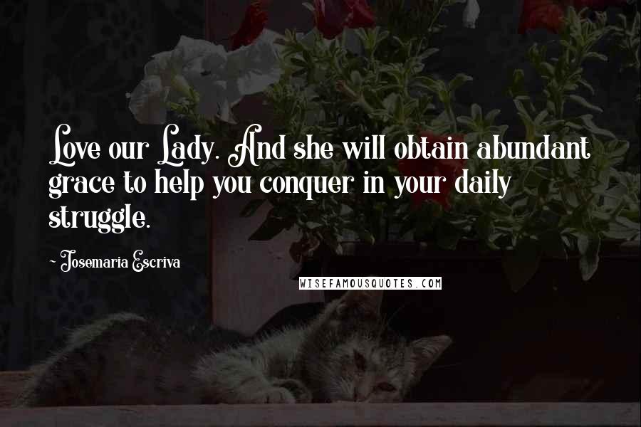 Josemaria Escriva Quotes: Love our Lady. And she will obtain abundant grace to help you conquer in your daily struggle.