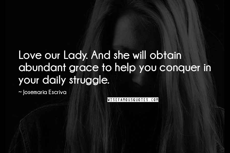 Josemaria Escriva Quotes: Love our Lady. And she will obtain abundant grace to help you conquer in your daily struggle.