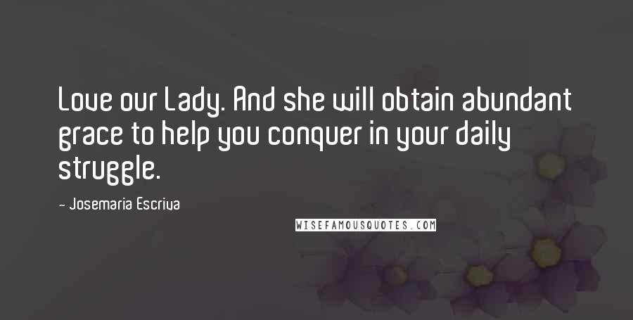 Josemaria Escriva Quotes: Love our Lady. And she will obtain abundant grace to help you conquer in your daily struggle.