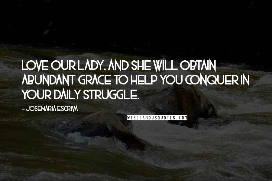 Josemaria Escriva Quotes: Love our Lady. And she will obtain abundant grace to help you conquer in your daily struggle.