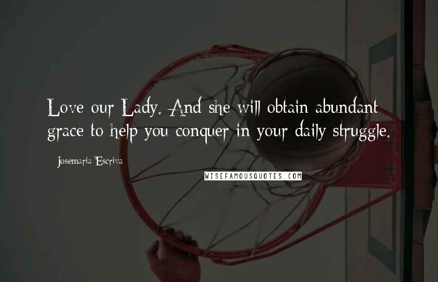 Josemaria Escriva Quotes: Love our Lady. And she will obtain abundant grace to help you conquer in your daily struggle.