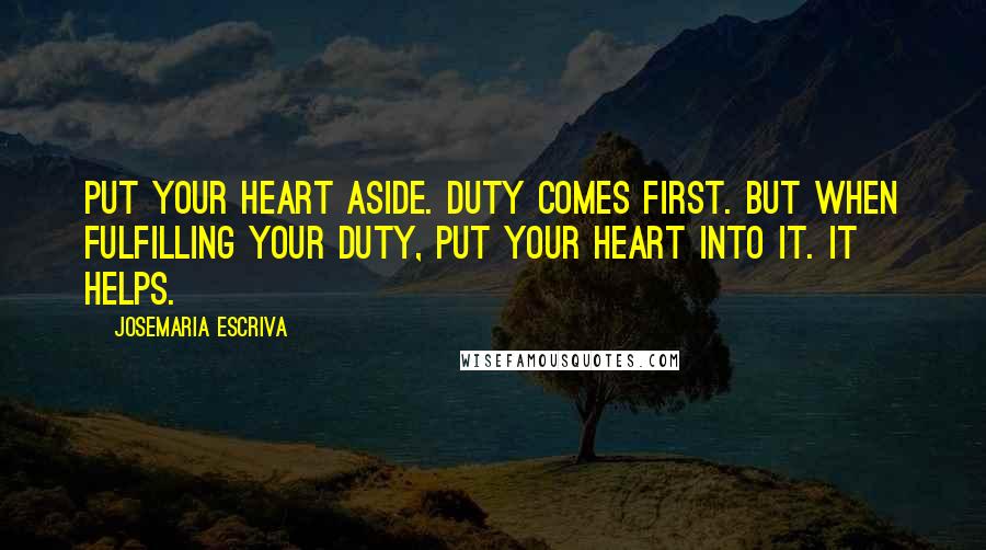 Josemaria Escriva Quotes: Put your heart aside. Duty comes first. But when fulfilling your duty, put your heart into it. It helps.