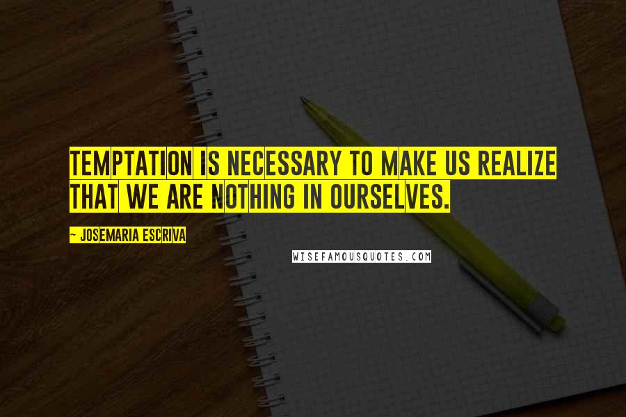 Josemaria Escriva Quotes: Temptation is necessary to make us realize that we are nothing in ourselves.